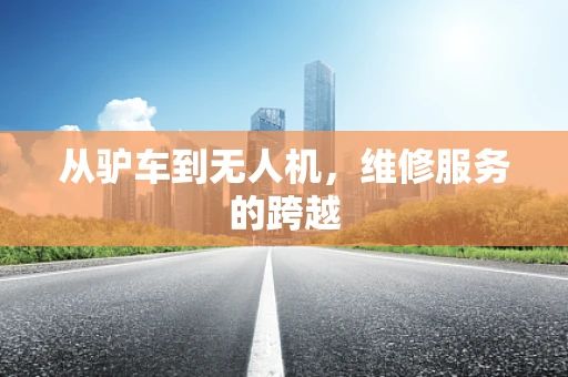 从驴车到无人机，维修服务的跨越