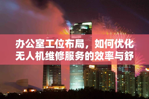 办公室工位布局，如何优化无人机维修服务的效率与舒适度？