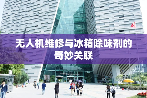 无人机维修与冰箱除味剂的奇妙关联