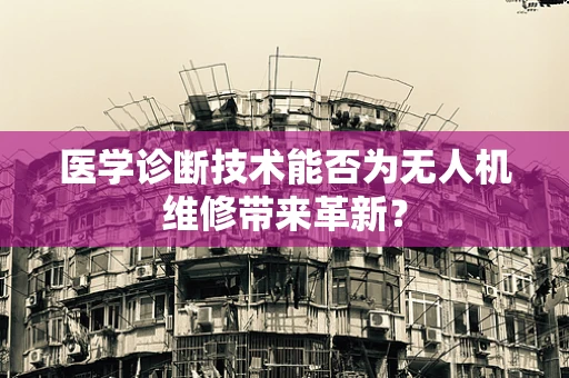 医学诊断技术能否为无人机维修带来革新？