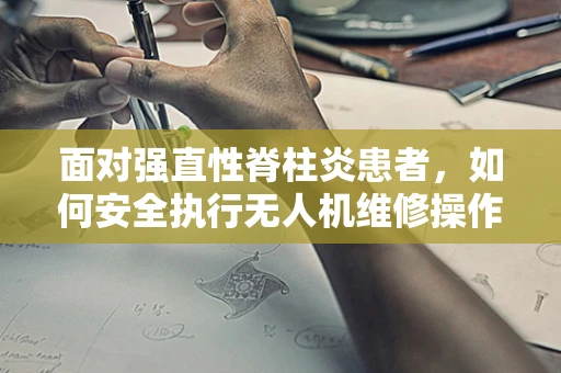 面对强直性脊柱炎患者，如何安全执行无人机维修操作？