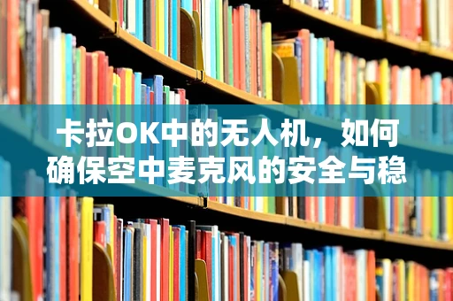 卡拉OK中的无人机，如何确保空中麦克风的安全与稳定？