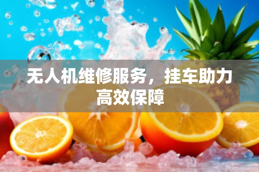 无人机维修服务，挂车助力高效保障