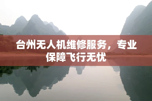 台州无人机维修服务，专业保障飞行无忧