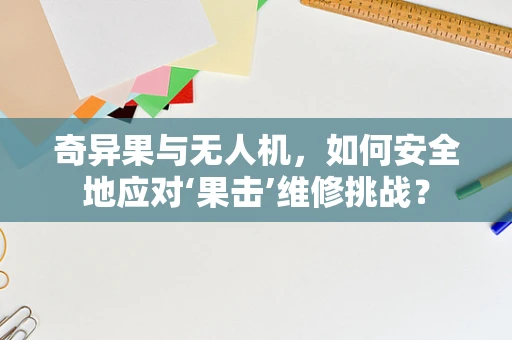 奇异果与无人机，如何安全地应对‘果击’维修挑战？
