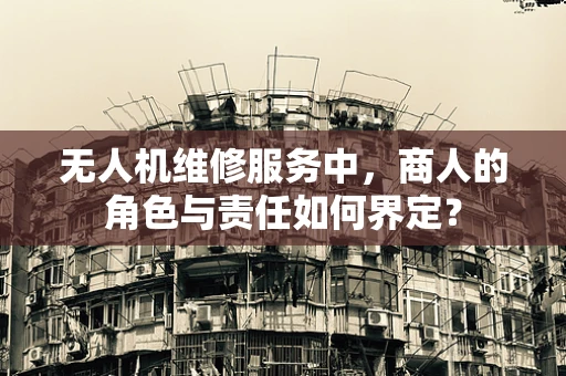 无人机维修服务中，商人的角色与责任如何界定？
