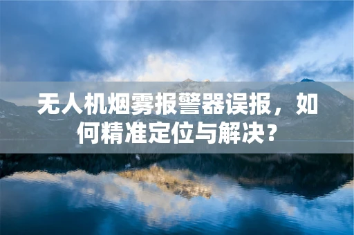 无人机烟雾报警器误报，如何精准定位与解决？