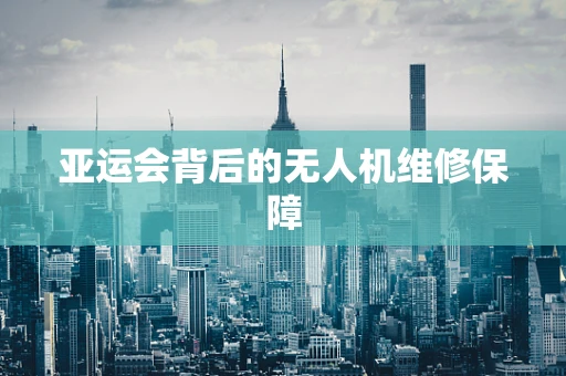 亚运会背后的无人机维修保障