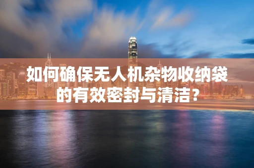 如何确保无人机杂物收纳袋的有效密封与清洁？