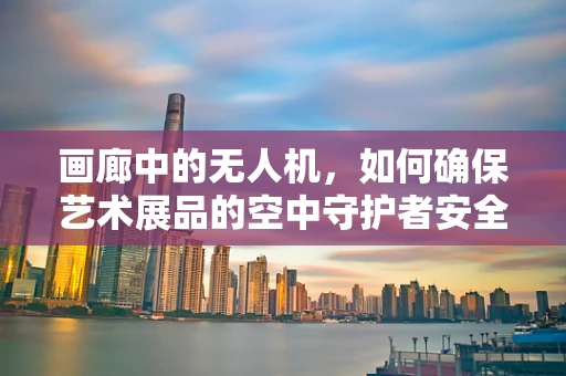 画廊中的无人机，如何确保艺术展品的空中守护者安全运行？