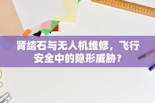 肾结石与无人机维修，飞行安全中的隐形威胁？