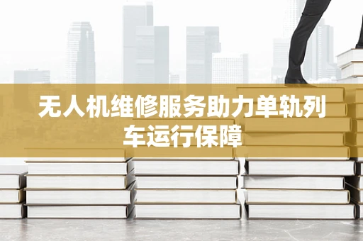 无人机维修服务助力单轨列车运行保障