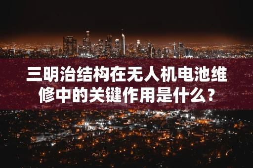 三明治结构在无人机电池维修中的关键作用是什么？