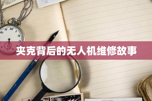 夹克背后的无人机维修故事