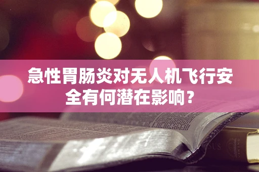 急性胃肠炎对无人机飞行安全有何潜在影响？