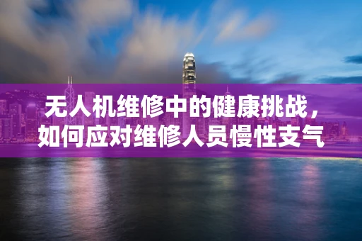 无人机维修中的健康挑战，如何应对维修人员慢性支气管炎的潜在风险？