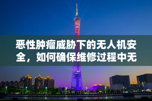 恶性肿瘤威胁下的无人机安全，如何确保维修过程中无害化操作？