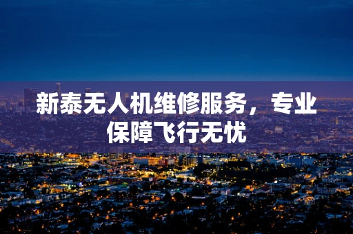 新泰无人机维修服务，专业保障飞行无忧