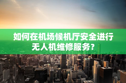 如何在机场候机厅安全进行无人机维修服务？