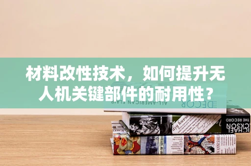 材料改性技术，如何提升无人机关键部件的耐用性？