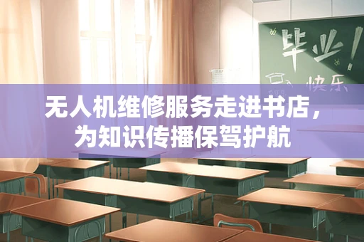 无人机维修服务走进书店，为知识传播保驾护航