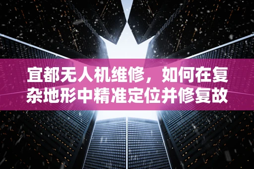 宜都无人机维修，如何在复杂地形中精准定位并修复故障？
