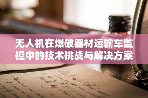无人机在爆破器材运输车监控中的技术挑战与解决方案？