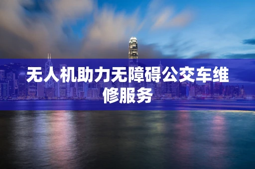 无人机助力无障碍公交车维修服务