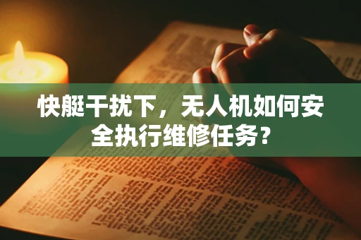 快艇干扰下，无人机如何安全执行维修任务？