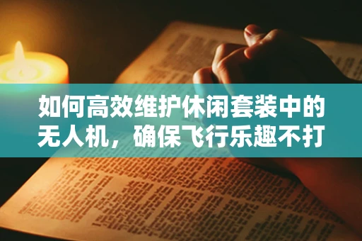 如何高效维护休闲套装中的无人机，确保飞行乐趣不打折？
