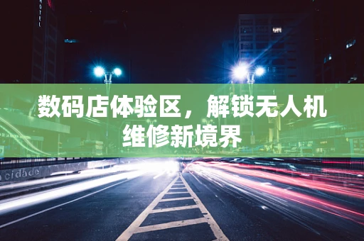 数码店体验区，解锁无人机维修新境界