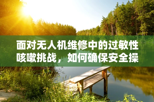 面对无人机维修中的过敏性咳嗽挑战，如何确保安全操作？