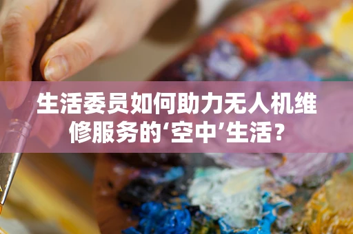 生活委员如何助力无人机维修服务的‘空中’生活？