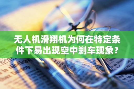 无人机滑翔机为何在特定条件下易出现空中刹车现象？