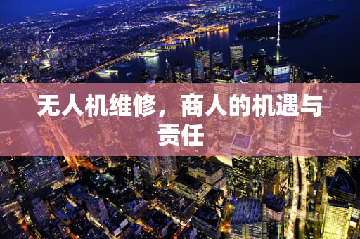 无人机维修，商人的机遇与责任