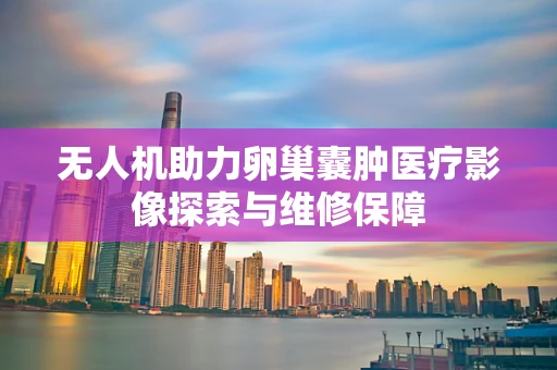 无人机助力卵巢囊肿医疗影像探索与维修保障