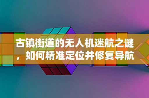 古镇街道的无人机迷航之谜，如何精准定位并修复导航系统？