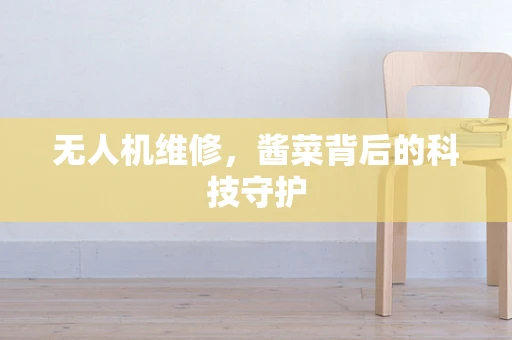 无人机维修，酱菜背后的科技守护