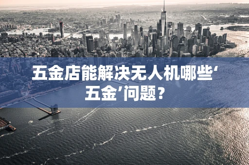 五金店能解决无人机哪些‘五金’问题？