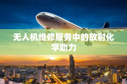 无人机维修服务中的放射化学助力