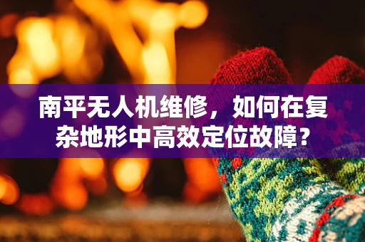 南平无人机维修，如何在复杂地形中高效定位故障？