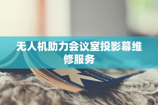 无人机助力会议室投影幕维修服务