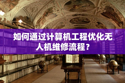 如何通过计算机工程优化无人机维修流程？