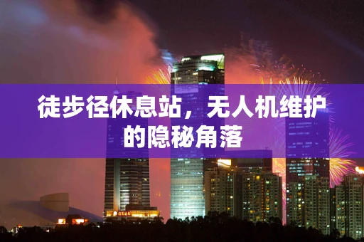 徒步径休息站，无人机维护的隐秘角落