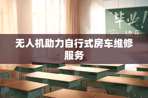 无人机助力自行式房车维修服务