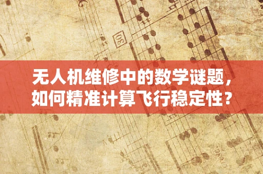 无人机维修中的数学谜题，如何精准计算飞行稳定性？