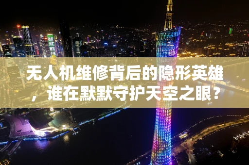 无人机维修背后的隐形英雄，谁在默默守护天空之眼？