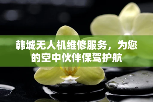 韩城无人机维修服务，为您的空中伙伴保驾护航