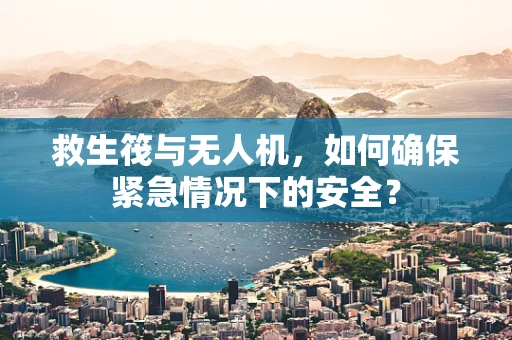 救生筏与无人机，如何确保紧急情况下的安全？