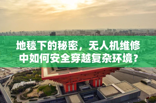 地毯下的秘密，无人机维修中如何安全穿越复杂环境？